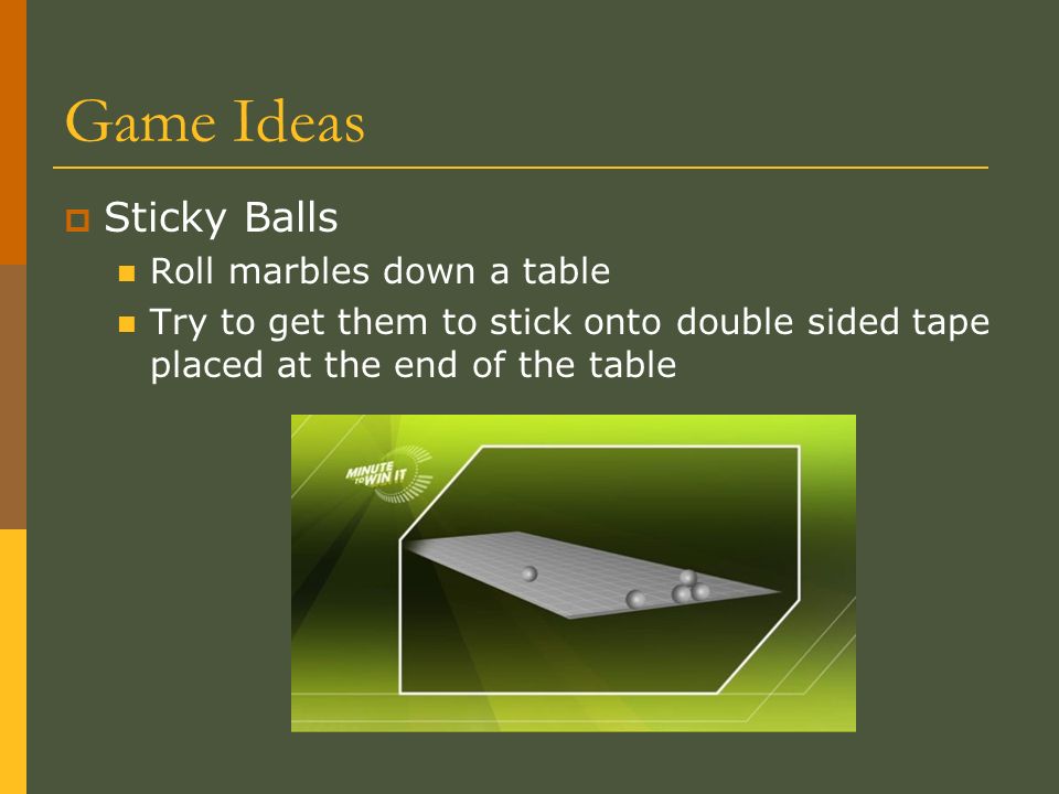 Game Ideas  Sticky Balls Roll marbles down a table Try to get them to stick onto double sided tape placed at the end of the table