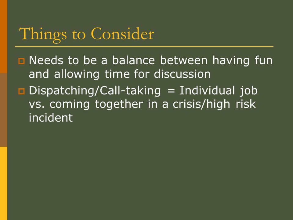 Things to Consider  Needs to be a balance between having fun and allowing time for discussion  Dispatching/Call-taking = Individual job vs.