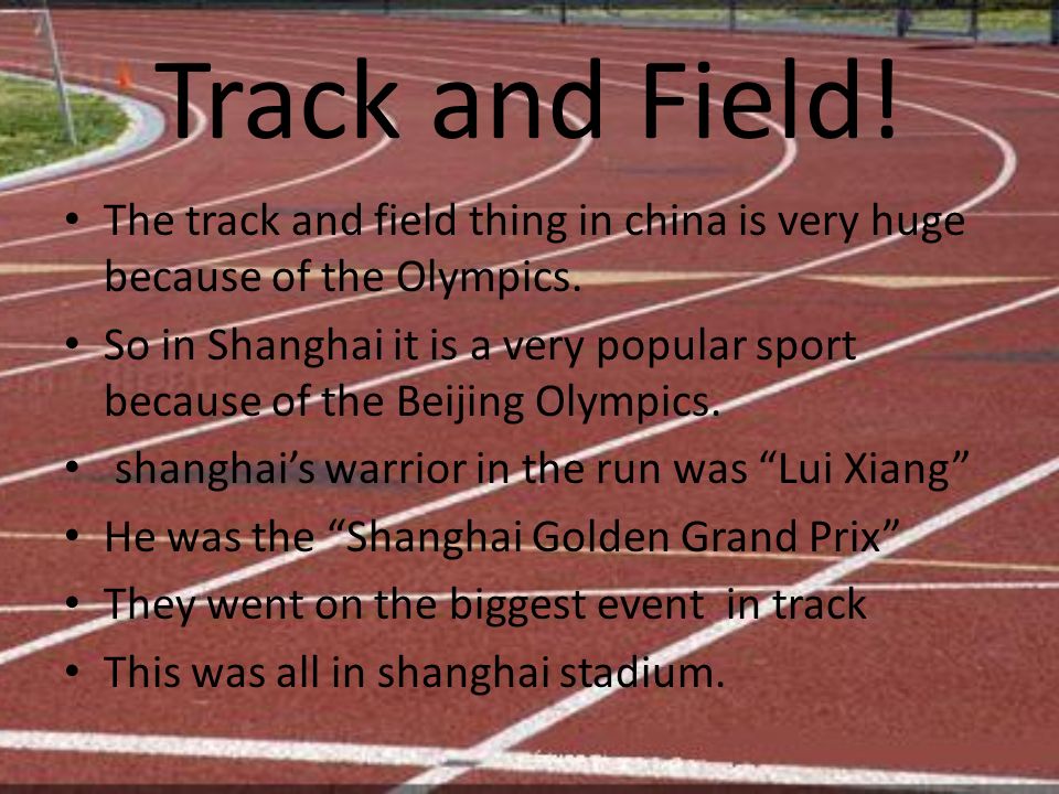 Track and Field. The track and field thing in china is very huge because of the Olympics.