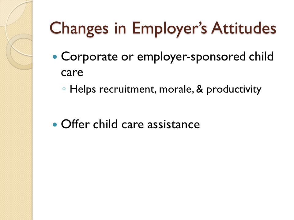 Changes in Employer’s Attitudes Corporate or employer-sponsored child care ◦ Helps recruitment, morale, & productivity Offer child care assistance