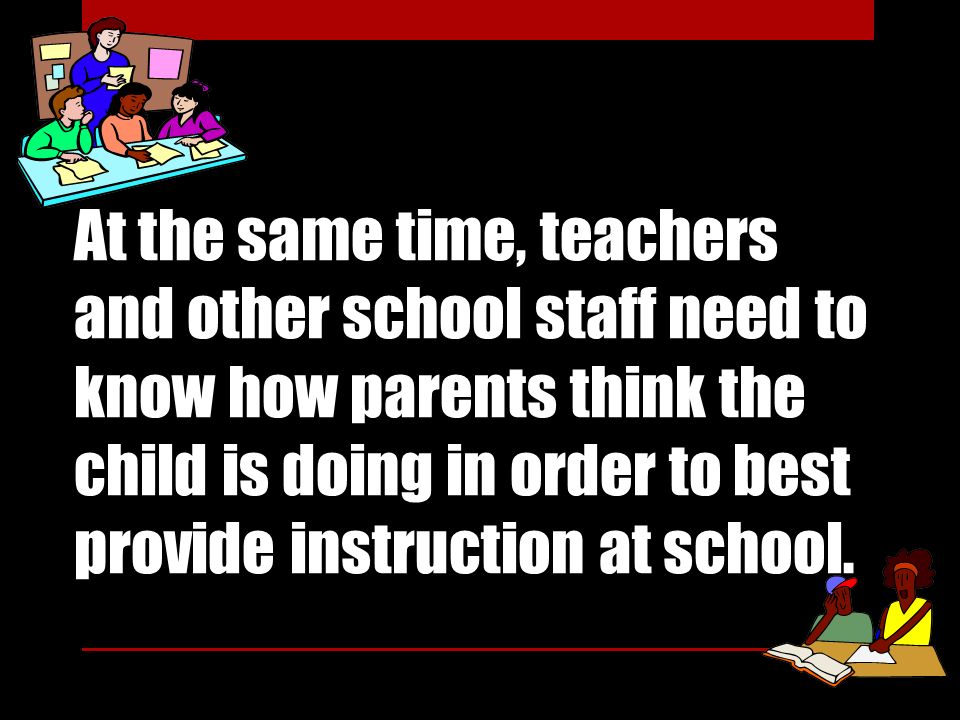 At the same time, teachers and other school staff need to know how parents think the child is doing in order to best provide instruction at school.