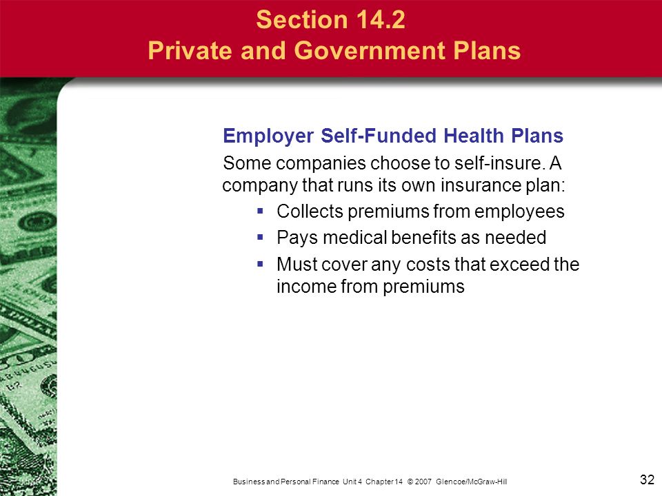 32 Business and Personal Finance Unit 4 Chapter 14 © 2007 Glencoe/McGraw-Hill Section 14.2 Private and Government Plans Employer Self-Funded Health Plans Some companies choose to self-insure.