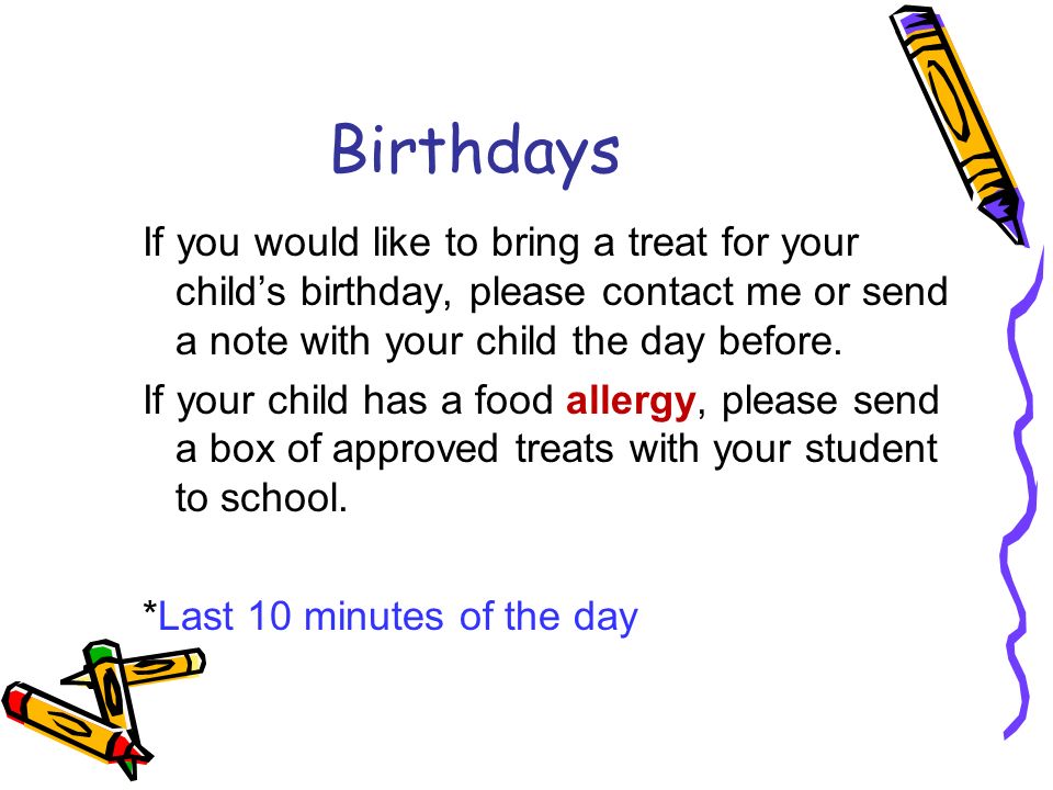 Birthdays If you would like to bring a treat for your child’s birthday, please contact me or send a note with your child the day before.