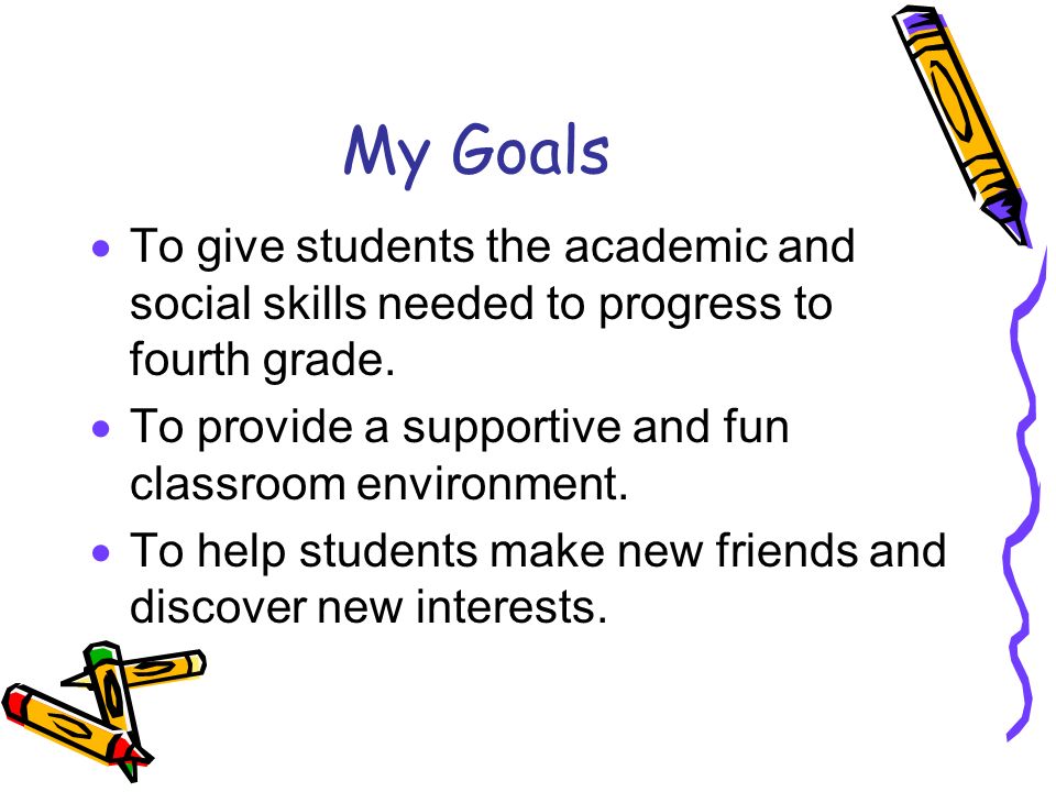 My Goals  To give students the academic and social skills needed to progress to fourth grade.