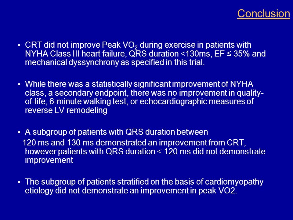 Conclusion CRT did not improve Peak VO 2 during exercise in patients with NYHA Class III heart failure, QRS duration <130ms, EF ≤ 35% and mechanical dyssynchrony as specified in this trial.