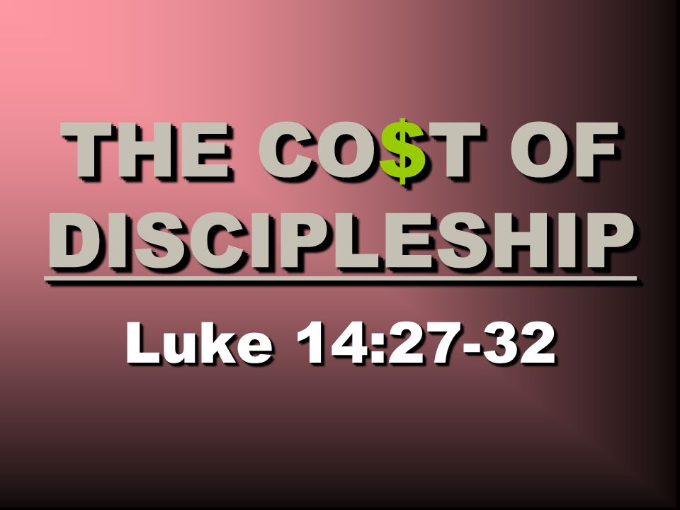 Luke 14:27-32 THE CO$T OF DISCIPLESHIP