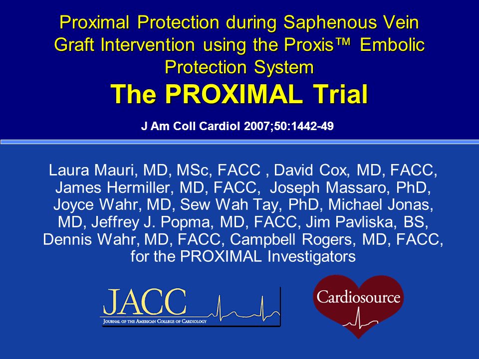 Proximal Protection during Saphenous Vein Graft Intervention using the Proxis™ Embolic Protection System The PROXIMAL Trial Laura Mauri, MD, MSc, FACC, David Cox, MD, FACC, James Hermiller, MD, FACC, Joseph Massaro, PhD, Joyce Wahr, MD, Sew Wah Tay, PhD, Michael Jonas, MD, Jeffrey J.
