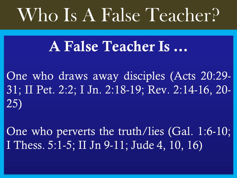 Who Is A False Teacher. A False Teacher Is … One who draws away disciples (Acts 20:29- 31; II Pet.