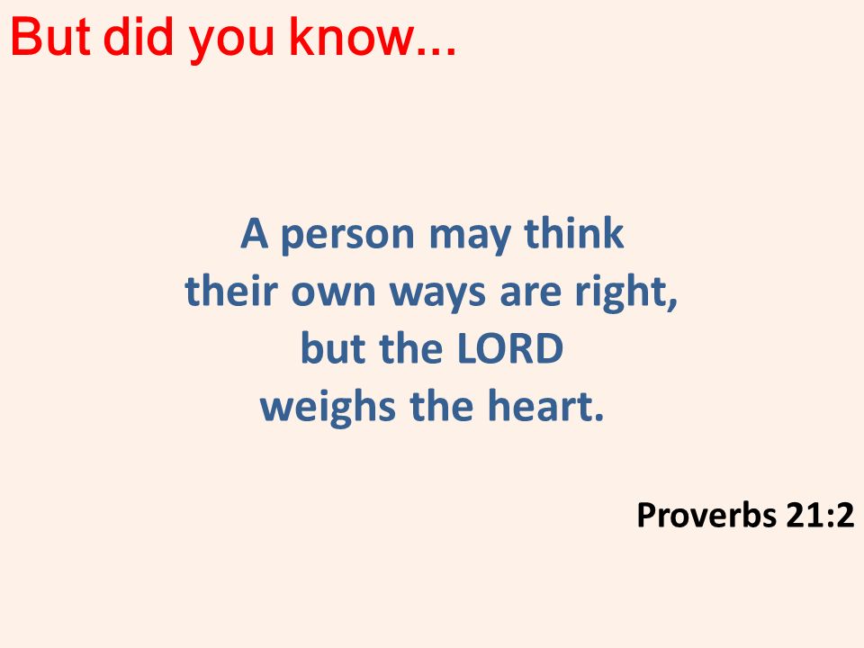 But did you know... A person may think their own ways are right, but the LORD weighs the heart.