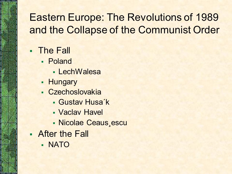 Eastern Europe: The Revolutions of 1989 and the Collapse of the Communist Order  The Fall  Poland  LechWalesa  Hungary  Czechoslovakia  Gustav Husa´k  Vaclav Havel  Nicolae Ceaus¸escu  After the Fall  NATO