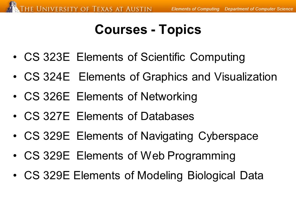 Courses - Topics CS 323E Elements of Scientific Computing CS 324E Elements of Graphics and Visualization CS 326E Elements of Networking CS 327E Elements of Databases CS 329E Elements of Navigating Cyberspace CS 329E Elements of Web Programming CS 329E Elements of Modeling Biological Data