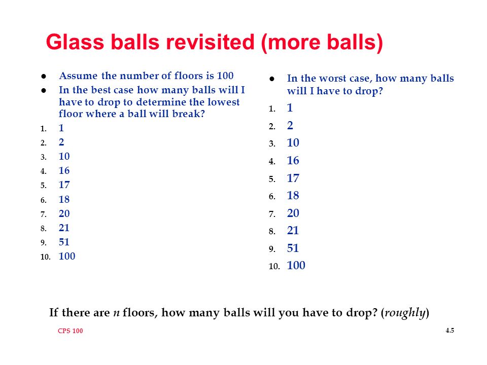 CPS Dropping Glass Balls l Tower with N Floors l Given 2 glass balls l Want to determine the lowest floor from which a ball can be dropped and will break l How.
