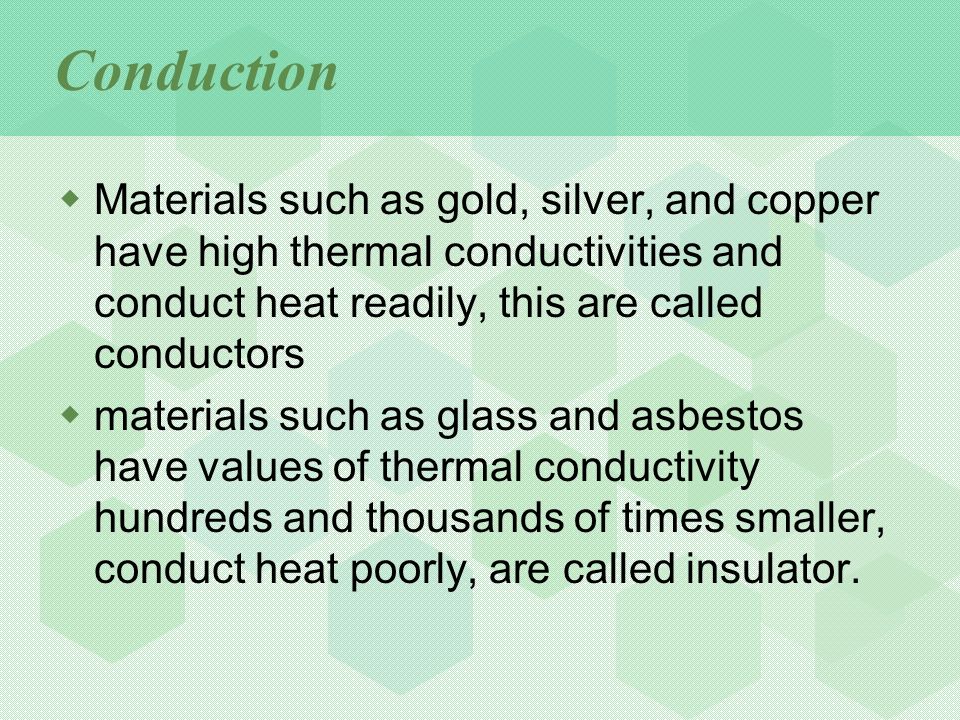  Materials such as gold, silver, and copper have high thermal conductivities and conduct heat readily, this are called conductors  materials such as glass and asbestos have values of thermal conductivity hundreds and thousands of times smaller, conduct heat poorly, are called insulator.