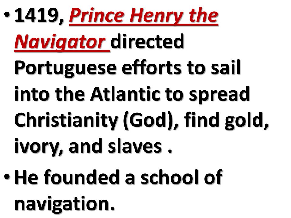 1419, Prince Henry the Navigator directed Portuguese efforts to sail into the Atlantic to spread Christianity (God), find gold, ivory, and slaves.