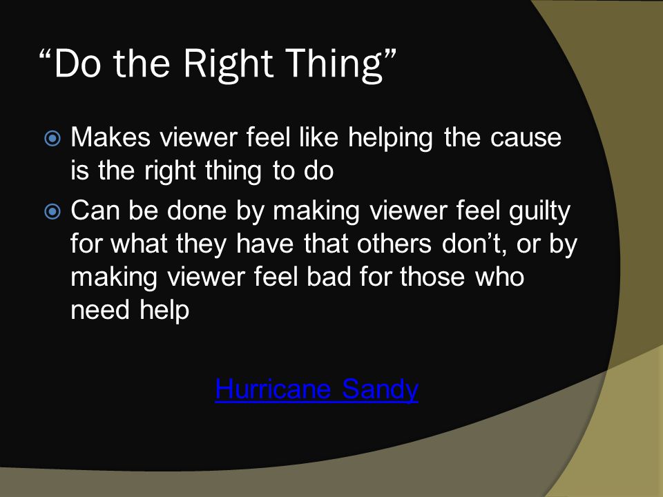 Do the Right Thing  Makes viewer feel like helping the cause is the right thing to do  Can be done by making viewer feel guilty for what they have that others don’t, or by making viewer feel bad for those who need help Hurricane Sandy