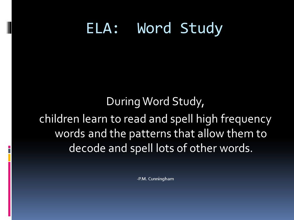 ELA: Word Study During Word Study, children learn to read and spell high frequency words and the patterns that allow them to decode and spell lots of other words.