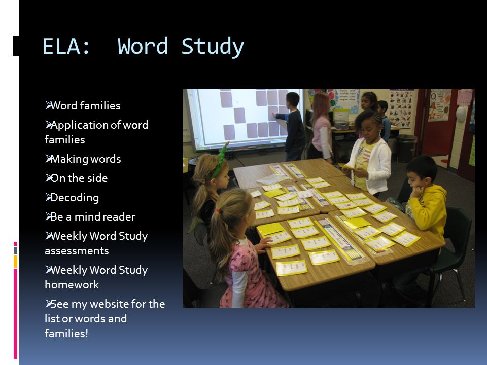 ELA: Word Study  Word families  Application of word families  Making words  On the side  Decoding  Be a mind reader  Weekly Word Study assessments  Weekly Word Study homework  See my website for the list or words and families!