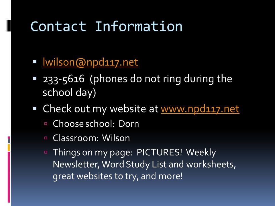 Contact Information    (phones do not ring during the school day)  Check out my website at    Choose school: Dorn  Classroom: Wilson  Things on my page: PICTURES.