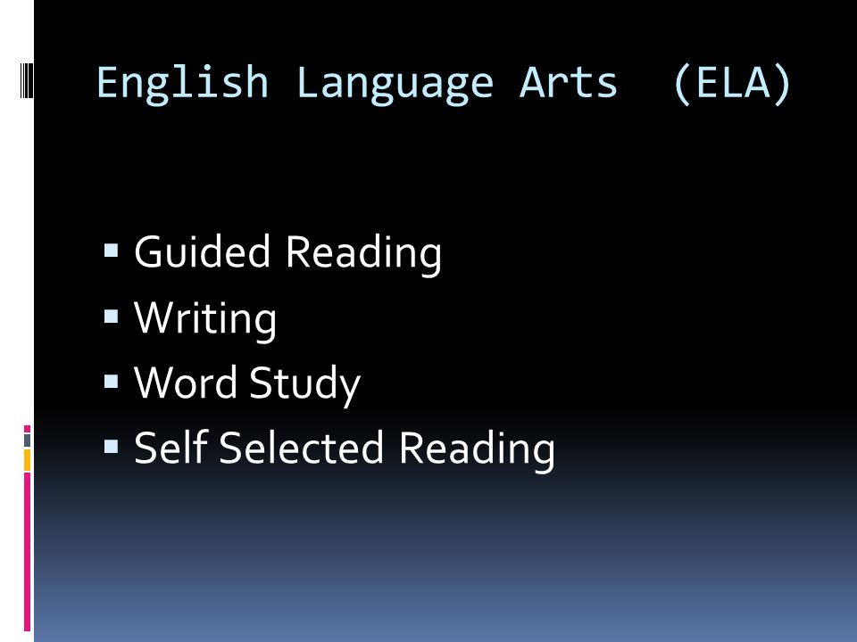 English Language Arts (ELA)  Guided Reading  Writing  Word Study  Self Selected Reading