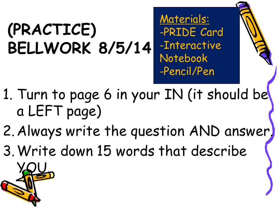 (PRACTICE) BELLWORK 8/5/14 1.Turn to page 6 in your IN (it should be a LEFT page) 2.Always write the question AND answer.