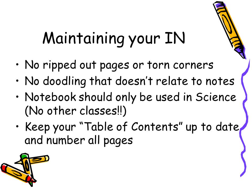 Maintaining your IN No ripped out pages or torn corners No doodling that doesn’t relate to notes Notebook should only be used in Science (No other classes!!) Keep your Table of Contents up to date and number all pages