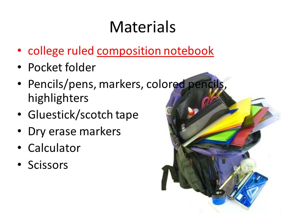 Materials college ruled composition notebook Pocket folder Pencils/pens, markers, colored pencils, highlighters Gluestick/scotch tape Dry erase markers Calculator Scissors