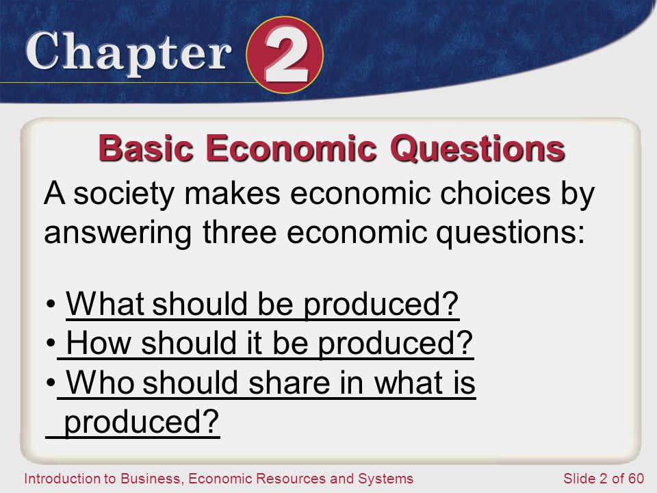 Introduction to Business, Economic Resources and SystemsSlide 2 of 60 Basic Economic Questions A society makes economic choices by answering three economic questions: What should be produced.