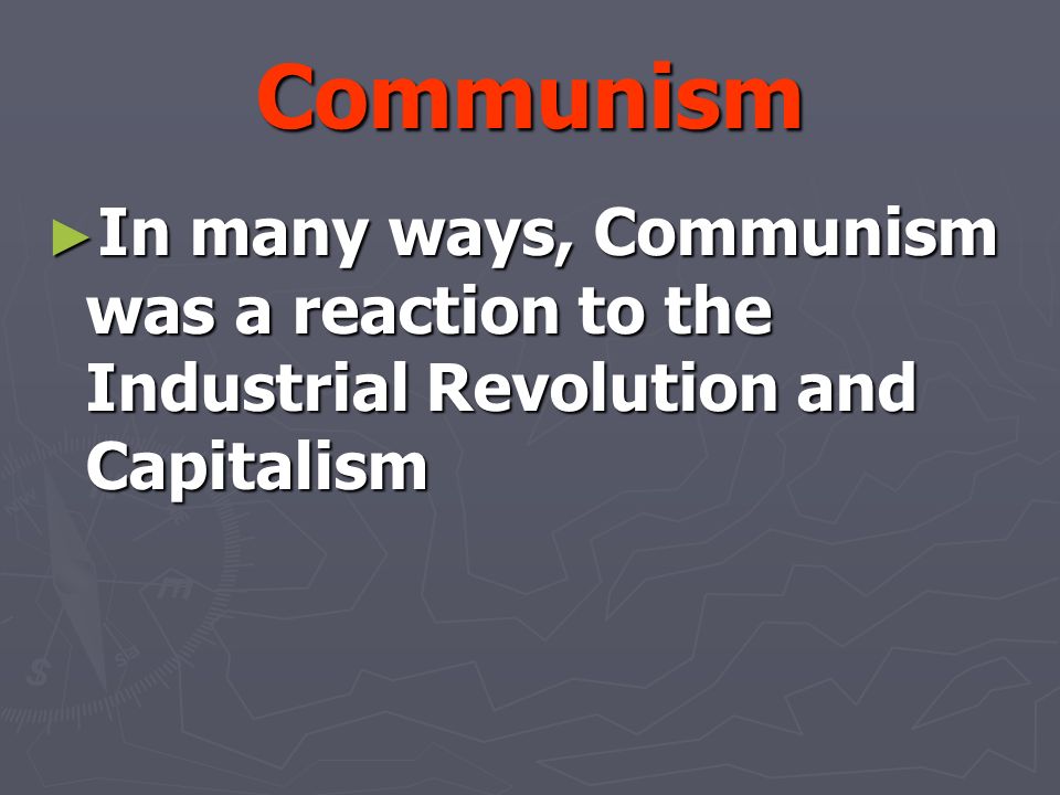 Communism ► In many ways, Communism was a reaction to the Industrial Revolution and Capitalism