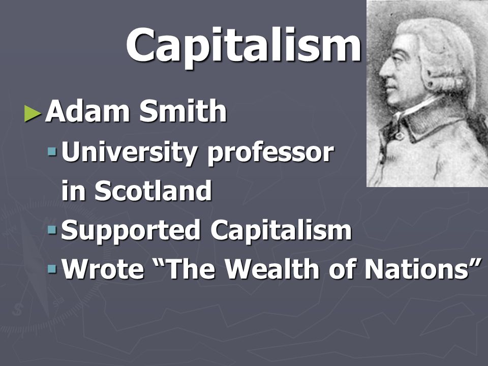 Capitalism ► Adam Smith  University professor in Scotland  Supported Capitalism  Wrote The Wealth of Nations