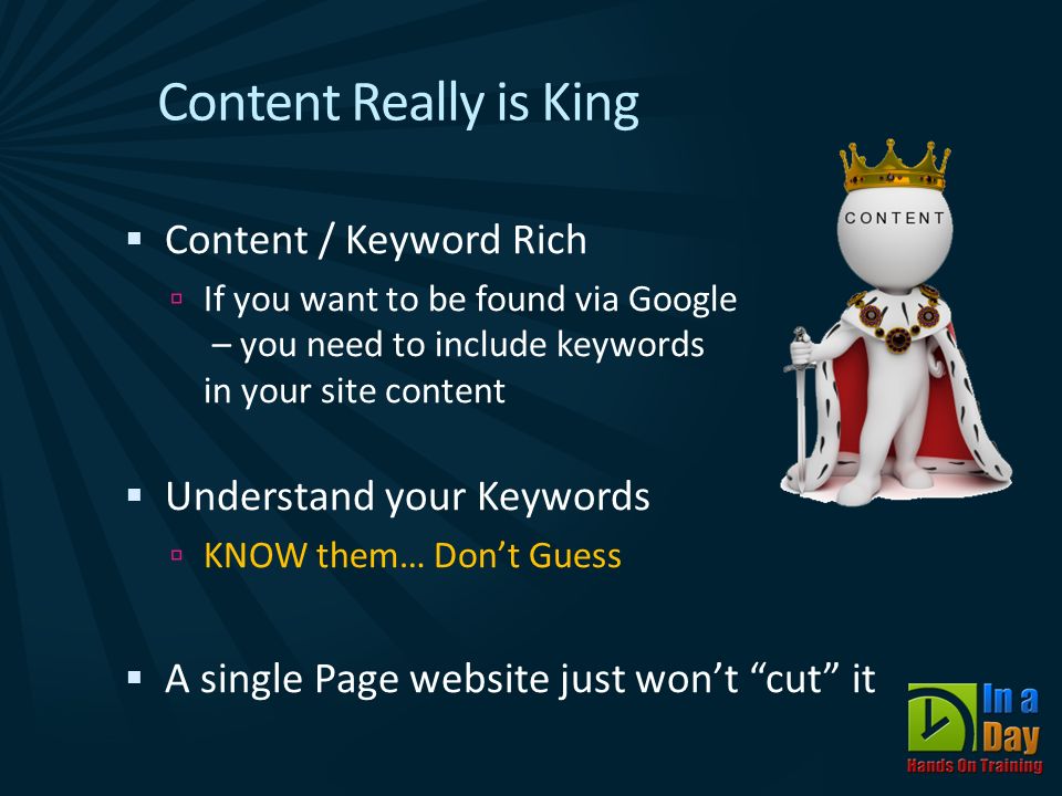 Content Really is King  Content / Keyword Rich  If you want to be found via Google – you need to include keywords in your site content  Understand your Keywords  KNOW them… Don’t Guess  A single Page website just won’t cut it