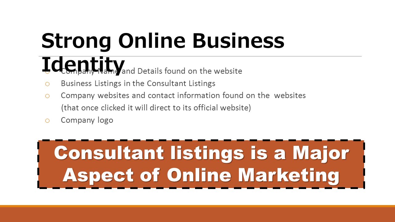 o Company Name and Details found on the website o Business Listings in the Consultant Listings o Company websites and contact information found on the websites (that once clicked it will direct to its official website) o Company logo Strong Online Business Identity Consultant listings is a Major Aspect of Online Marketing