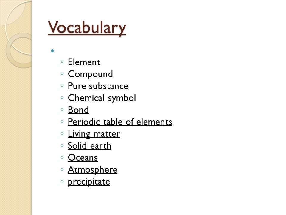 Vocabulary ◦ Element ◦ Compound ◦ Pure substance ◦ Chemical symbol ◦ Bond ◦ Periodic table of elements ◦ Living matter ◦ Solid earth ◦ Oceans ◦ Atmosphere ◦ precipitate