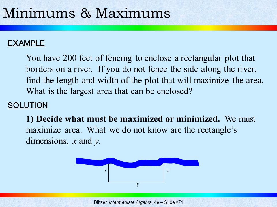 Blitzer, Intermediate Algebra, 4e – Slide #71 Minimums & MaximumsEXAMPLE You have 200 feet of fencing to enclose a rectangular plot that borders on a river.