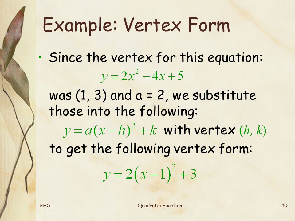 FHSQuadratic Function10 Example: Vertex Form Since the vertex for this equation: was (1, 3) and a = 2, we substitute those into the following: with vertex (h, k) to get the following vertex form: