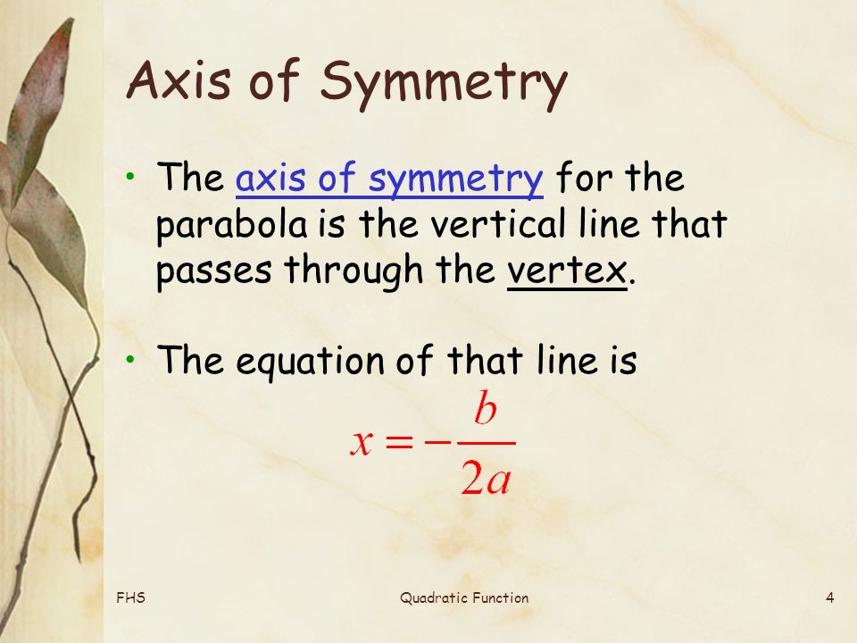 FHSQuadratic Function4 Axis of Symmetry The axis of symmetry for the parabola is the vertical line that passes through the vertex.