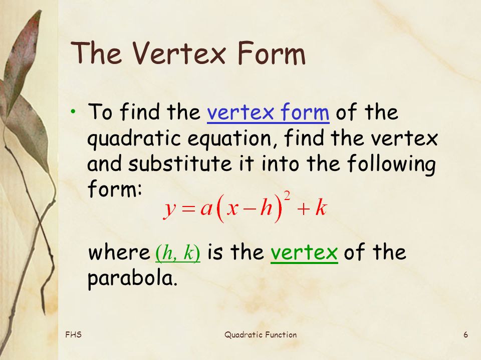 FHSQuadratic Function6 The Vertex Form To find the vertex form of the quadratic equation, find the vertex and substitute it into the following form: where (h, k) is the vertex of the parabola.