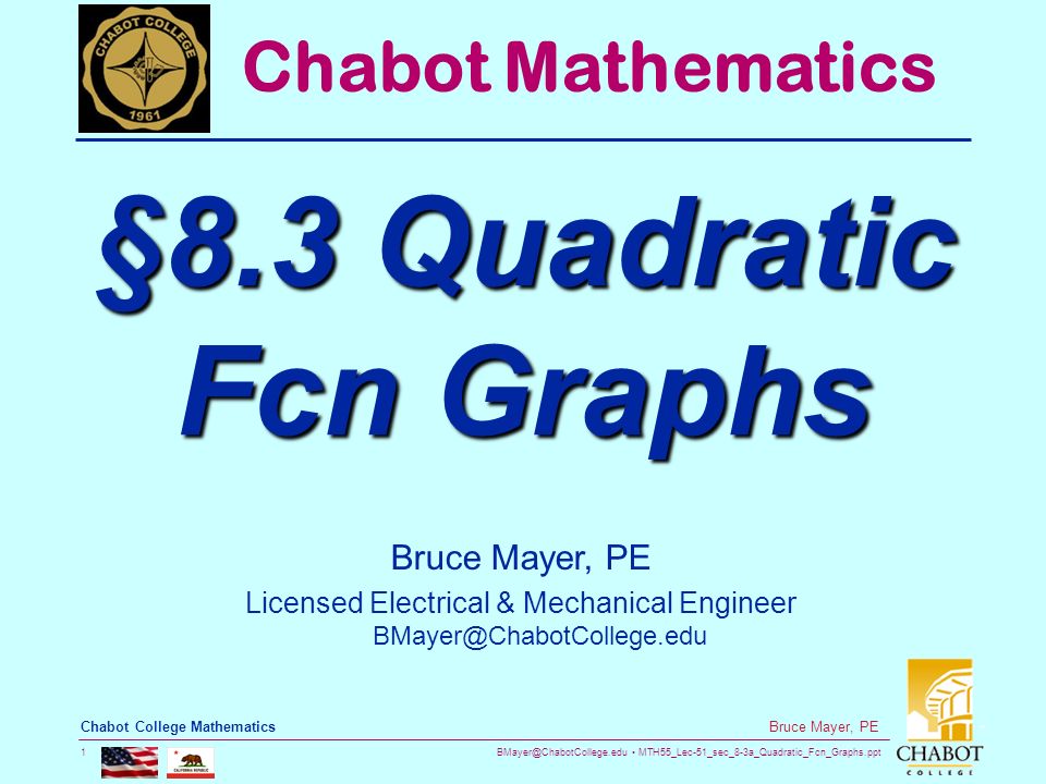 MTH55_Lec-51_sec_8-3a_Quadratic_Fcn_Graphs.ppt 1 Bruce Mayer, PE Chabot College Mathematics Bruce Mayer, PE Licensed Electrical & Mechanical Engineer Chabot Mathematics §8.3 Quadratic Fcn Graphs