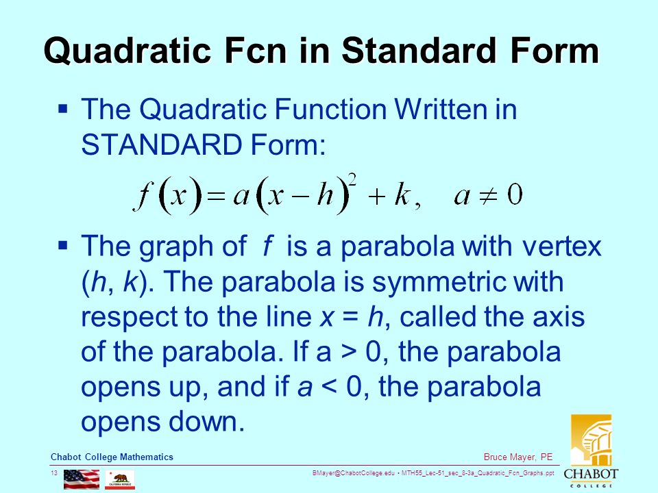 MTH55_Lec-51_sec_8-3a_Quadratic_Fcn_Graphs.ppt 13 Bruce Mayer, PE Chabot College Mathematics Quadratic Fcn in Standard Form  The Quadratic Function Written in STANDARD Form:  The graph of f is a parabola with vertex (h, k).