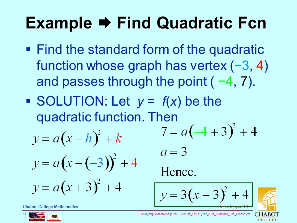 MTH55_Lec-51_sec_8-3a_Quadratic_Fcn_Graphs.ppt 14 Bruce Mayer, PE Chabot College Mathematics Example  Find Quadratic Fcn  Find the standard form of the quadratic function whose graph has vertex (−3, 4) and passes through the point ( −4, 7).