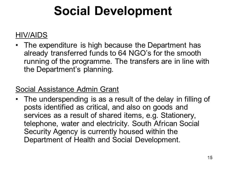 15 Social Development HIV/AIDS The expenditure is high because the Department has already transferred funds to 64 NGO’s for the smooth running of the programme.