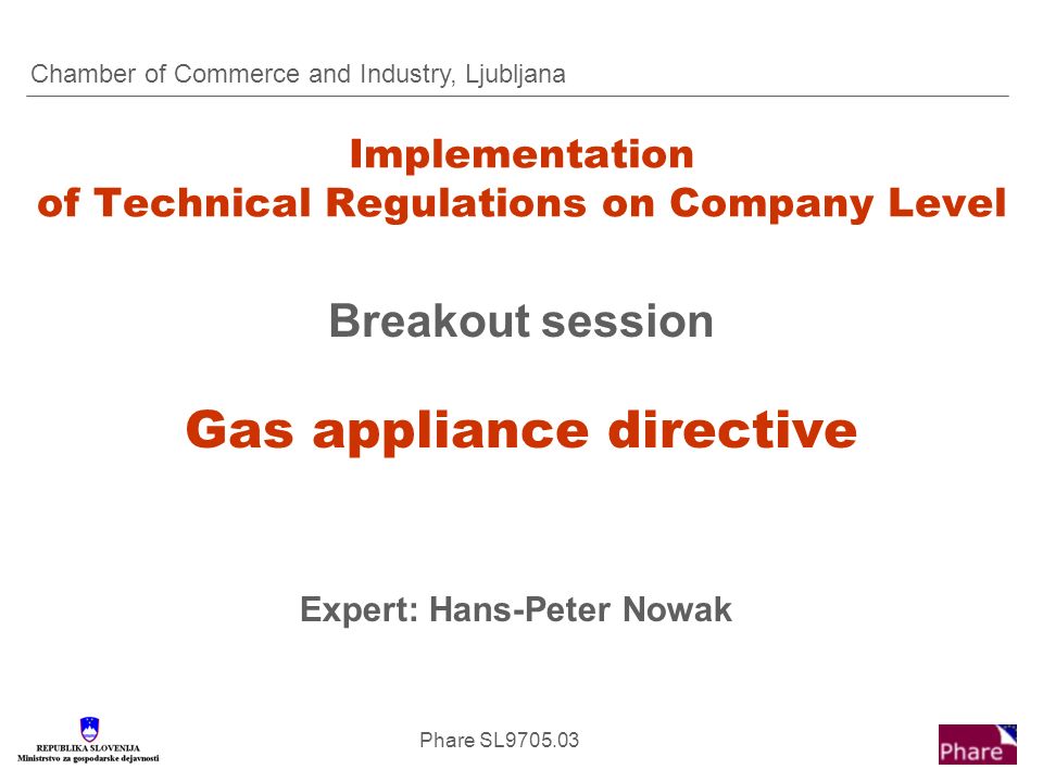 Phare SL Implementation of Technical Regulations on Company Level Breakout session Gas appliance directive Expert: Hans-Peter Nowak Chamber of Commerce and Industry, Ljubljana