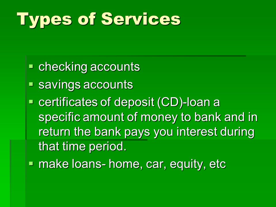 Types of Services  checking accounts  savings accounts  certificates of deposit (CD)-loan a specific amount of money to bank and in return the bank pays you interest during that time period.