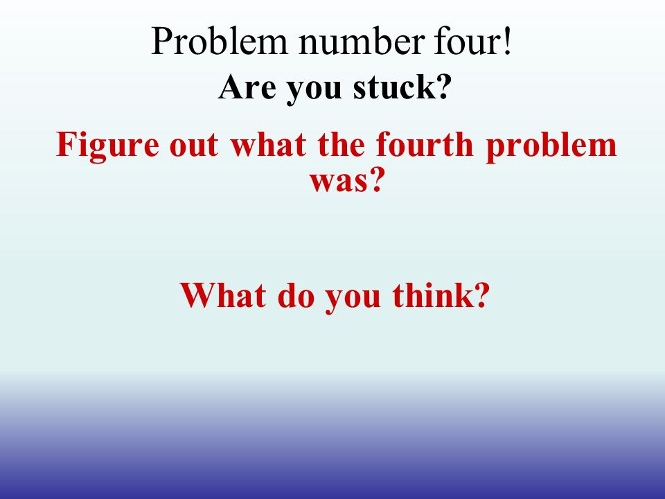Problem number four! Are you stuck Figure out what the fourth problem was What do you think