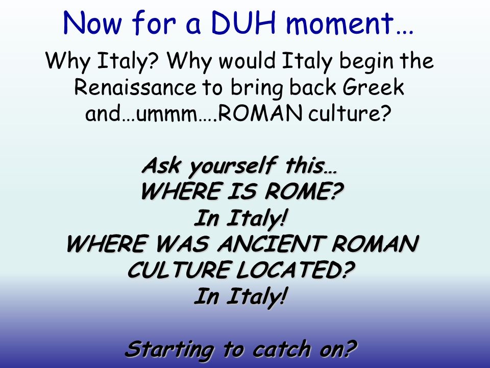 Why Italy. Why would Italy begin the Renaissance to bring back Greek and…ummm….ROMAN culture.