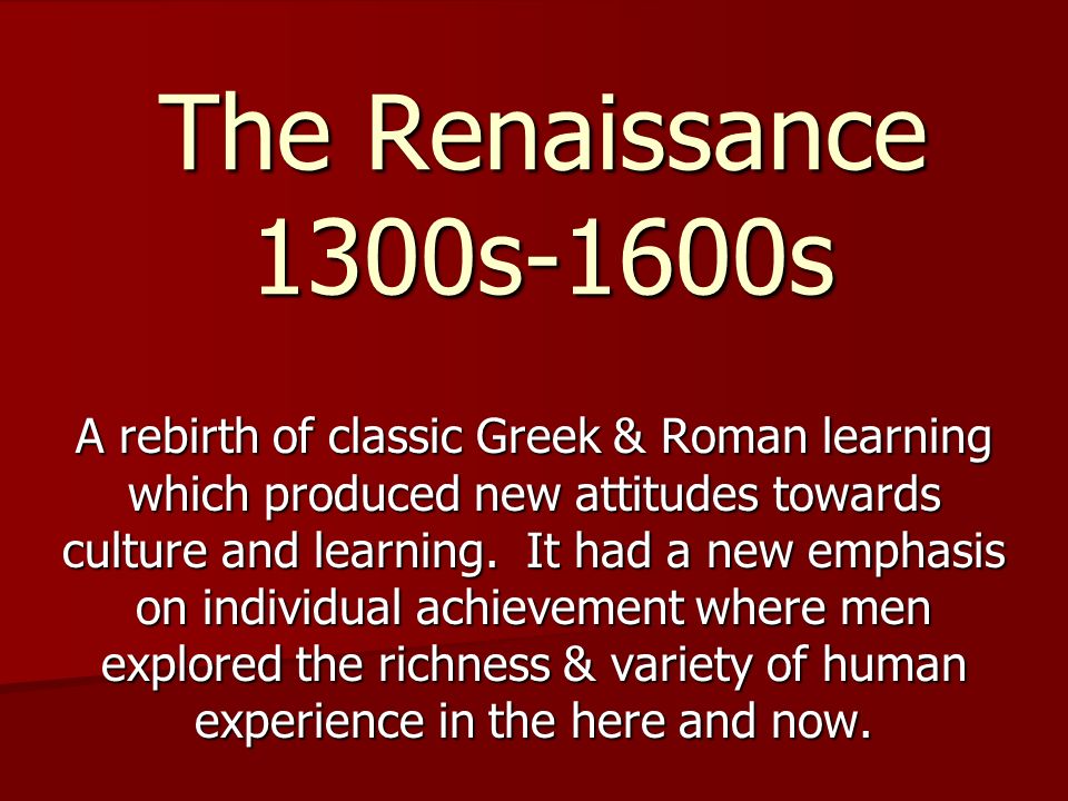 The Renaissance 1300s-1600s A rebirth of classic Greek & Roman learning which produced new attitudes towards culture and learning.
