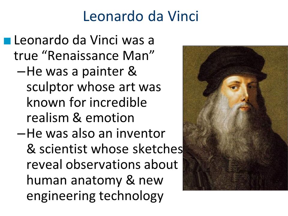 ■ Leonardo da Vinci was a true Renaissance Man – He was a painter & sculptor whose art was known for incredible realism & emotion – He was also an inventor & scientist whose sketches reveal observations about human anatomy & new engineering technology