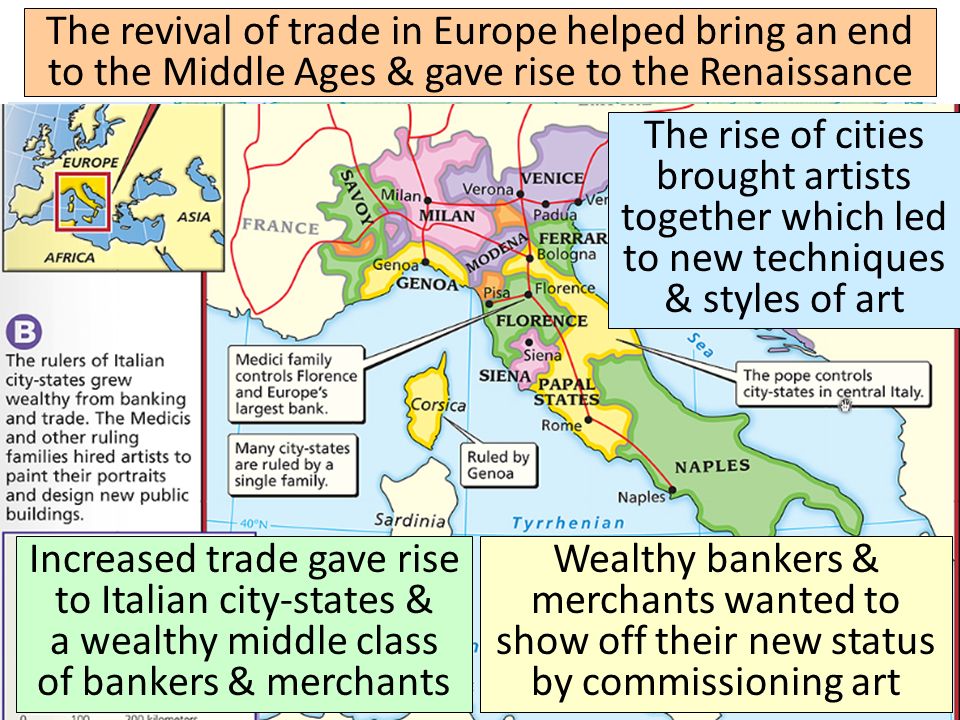 The revival of trade in Europe helped bring an end to the Middle Ages & gave rise to the Renaissance Increased trade gave rise to Italian city-states & a wealthy middle class of bankers & merchants Wealthy bankers & merchants wanted to show off their new status by commissioning art The rise of cities brought artists together which led to new techniques & styles of art