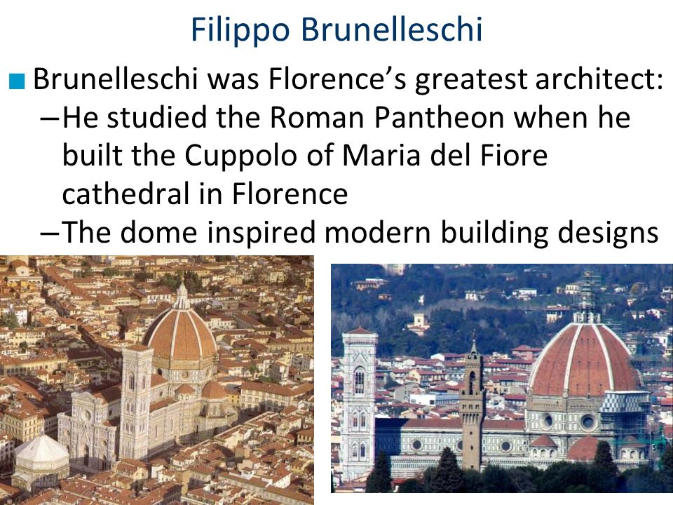 Filippo Brunelleschi ■ Brunelleschi was Florence’s greatest architect: – He studied the Roman Pantheon when he built the Cuppolo of Maria del Fiore cathedral in Florence – The dome inspired modern building designs