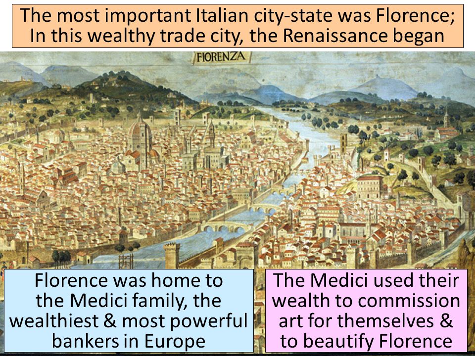 The most important Italian city-state was Florence; In this wealthy trade city, the Renaissance began Florence was home to the Medici family, the wealthiest & most powerful bankers in Europe The Medici used their wealth to commission art for themselves & to beautify Florence