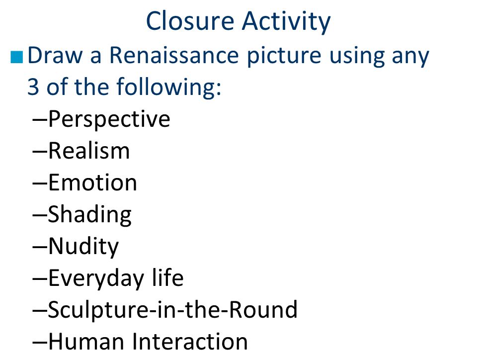 Closure Activity ■ Draw a Renaissance picture using any 3 of the following: – Perspective – Realism – Emotion – Shading – Nudity – Everyday life – Sculpture-in-the-Round – Human Interaction